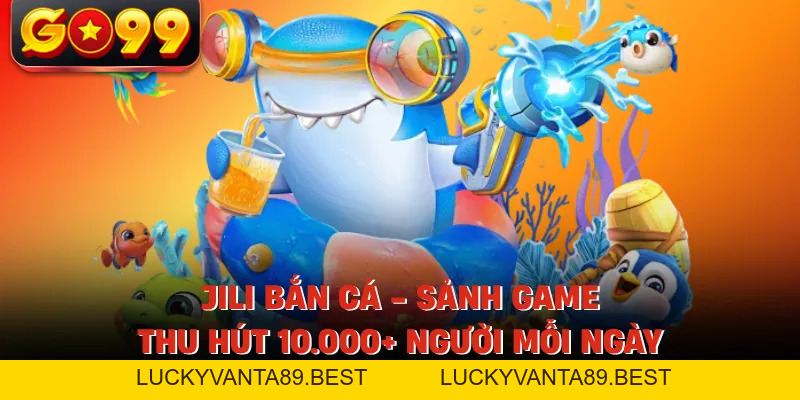 Jili Bắn Cá - Sảnh Game Thu Hút 10.000+ Người Mỗi Ngày